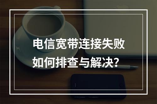 电信宽带连接失败如何排查与解决？