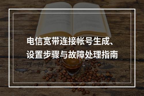 电信宽带连接帐号生成、设置步骤与故障处理指南