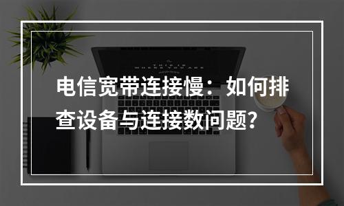 电信宽带连接慢：如何排查设备与连接数问题？
