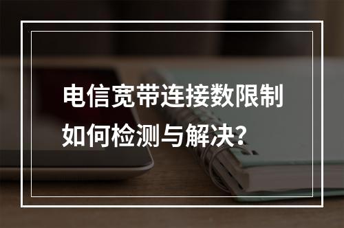 电信宽带连接数限制如何检测与解决？