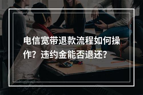 电信宽带退款流程如何操作？违约金能否退还？