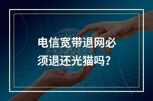电信宽带退网必须退还光猫吗？
