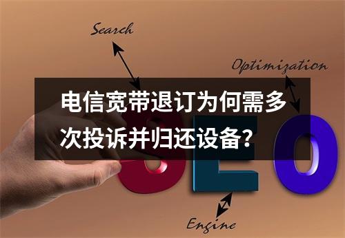 电信宽带退订为何需多次投诉并归还设备？