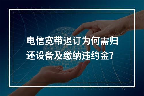 电信宽带退订为何需归还设备及缴纳违约金？