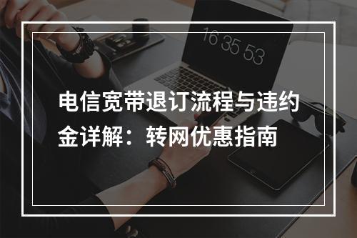 电信宽带退订流程与违约金详解：转网优惠指南