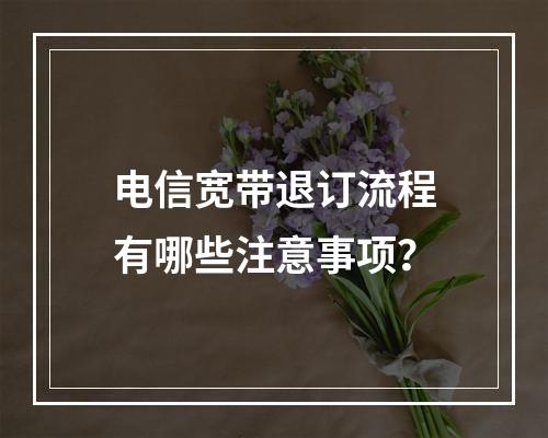 电信宽带退订流程有哪些注意事项？