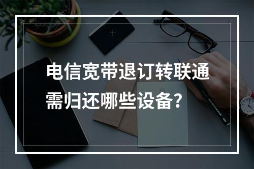 电信宽带退订转联通需归还哪些设备？