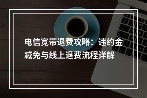 电信宽带退费攻略：违约金减免与线上退费流程详解