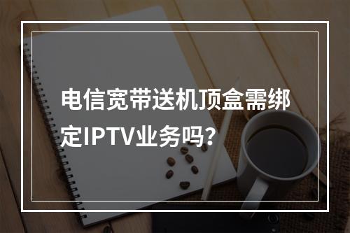 电信宽带送机顶盒需绑定IPTV业务吗？