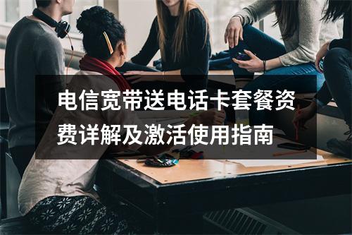 电信宽带送电话卡套餐资费详解及激活使用指南