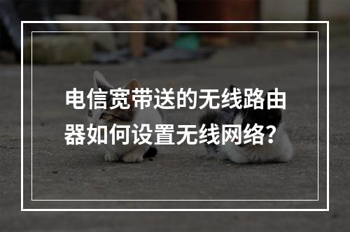 电信宽带送的无线路由器如何设置无线网络？