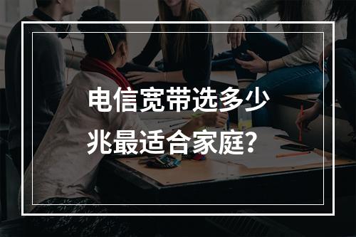 电信宽带选多少兆最适合家庭？