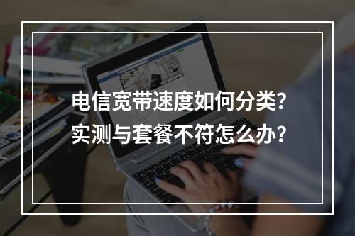 电信宽带速度如何分类？实测与套餐不符怎么办？