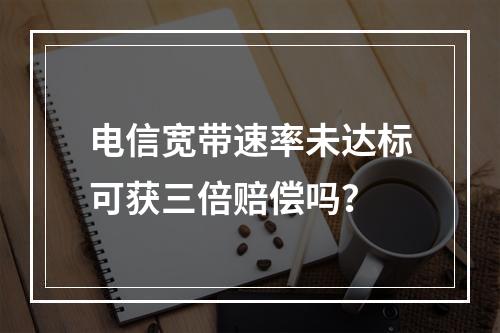 电信宽带速率未达标可获三倍赔偿吗？