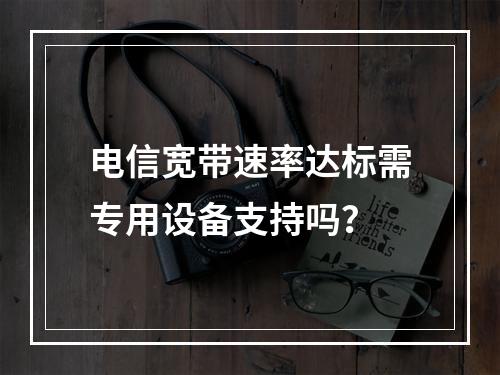 电信宽带速率达标需专用设备支持吗？