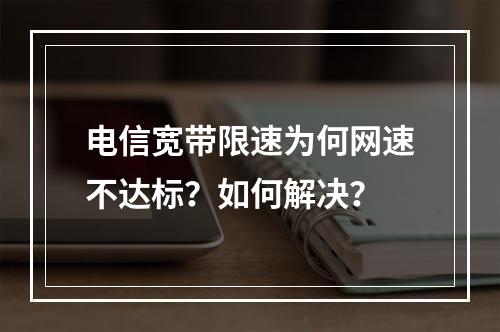 电信宽带限速为何网速不达标？如何解决？