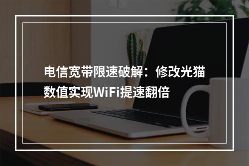 电信宽带限速破解：修改光猫数值实现WiFi提速翻倍