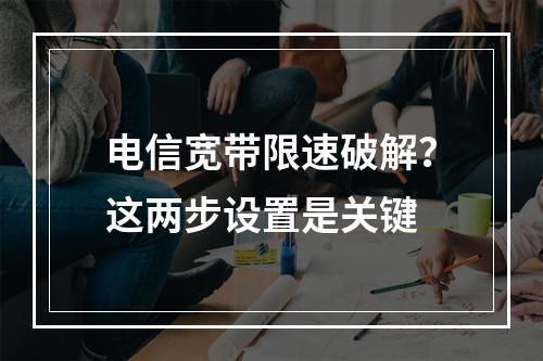 电信宽带限速破解？这两步设置是关键