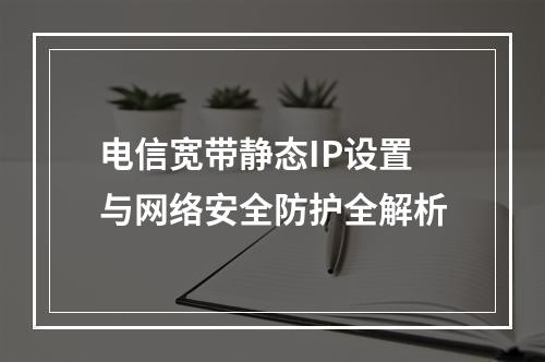 电信宽带静态IP设置与网络安全防护全解析