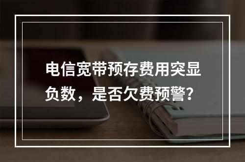 电信宽带预存费用突显负数，是否欠费预警？