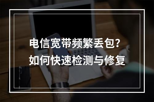 电信宽带频繁丢包？如何快速检测与修复