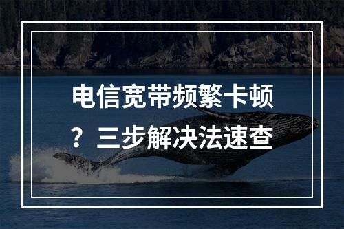 电信宽带频繁卡顿？三步解决法速查