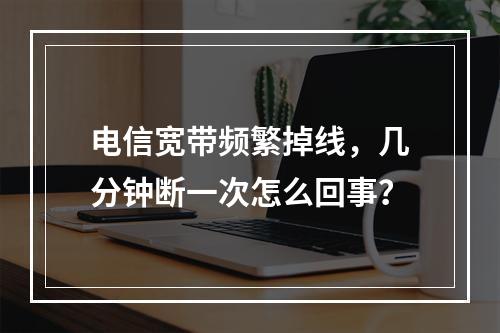 电信宽带频繁掉线，几分钟断一次怎么回事？