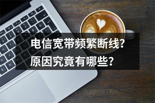 电信宽带频繁断线？原因究竟有哪些？