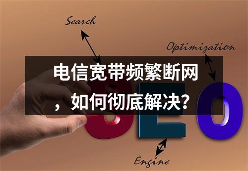 电信宽带频繁断网，如何彻底解决？