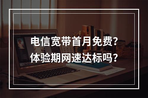 电信宽带首月免费？体验期网速达标吗？