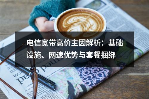 电信宽带高价主因解析：基础设施、网速优势与套餐捆绑