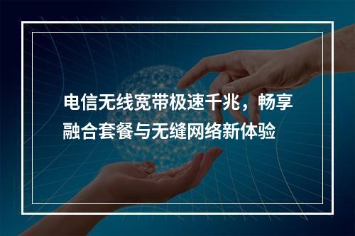 电信无线宽带极速千兆，畅享融合套餐与无缝网络新体验
