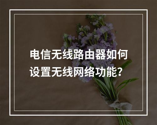 电信无线路由器如何设置无线网络功能？