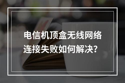 电信机顶盒无线网络连接失败如何解决？