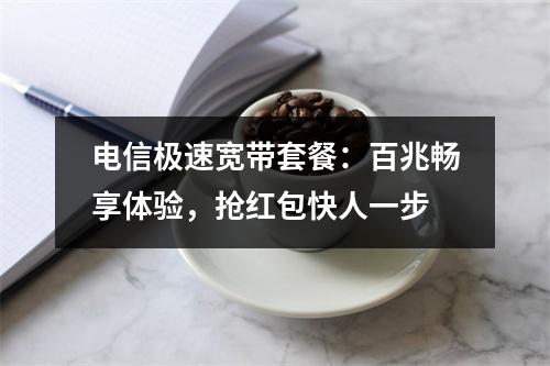 电信极速宽带套餐：百兆畅享体验，抢红包快人一步