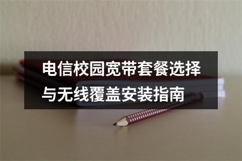 电信校园宽带套餐选择与无线覆盖安装指南