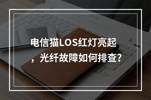 电信猫LOS红灯亮起，光纤故障如何排查？