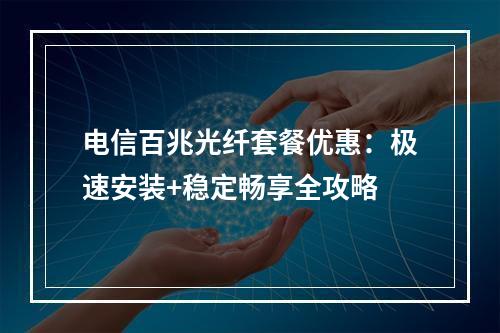 电信百兆光纤套餐优惠：极速安装+稳定畅享全攻略