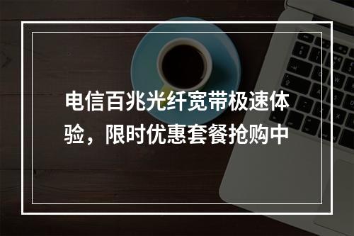 电信百兆光纤宽带极速体验，限时优惠套餐抢购中
