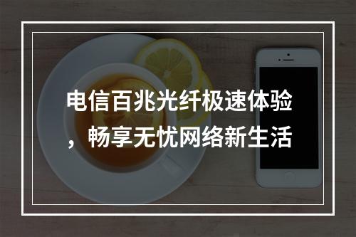 电信百兆光纤极速体验，畅享无忧网络新生活