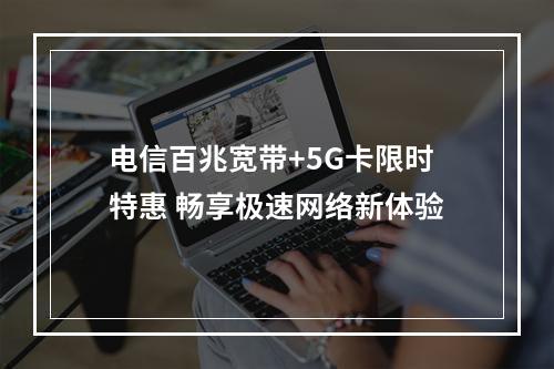 电信百兆宽带+5G卡限时特惠 畅享极速网络新体验