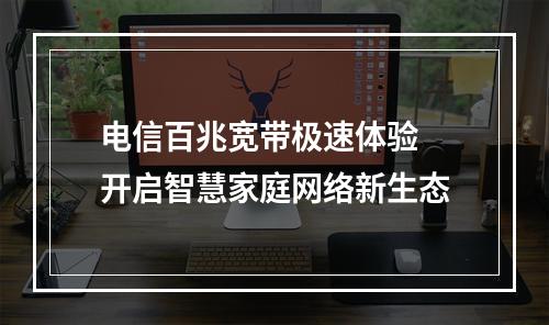 电信百兆宽带极速体验 开启智慧家庭网络新生态