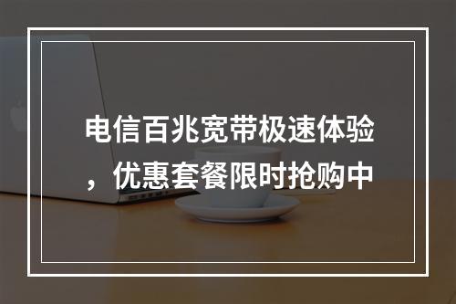 电信百兆宽带极速体验，优惠套餐限时抢购中