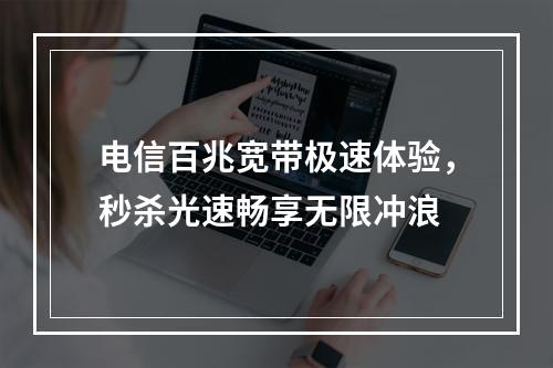 电信百兆宽带极速体验，秒杀光速畅享无限冲浪