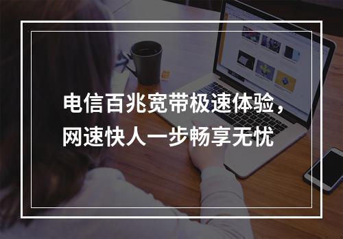 电信百兆宽带极速体验，网速快人一步畅享无忧