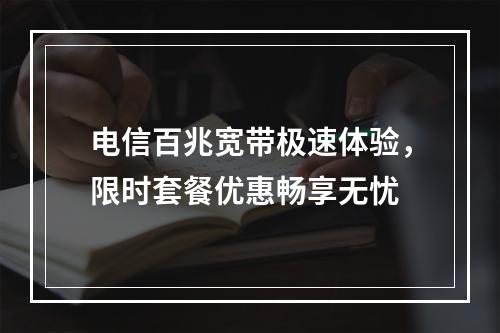 电信百兆宽带极速体验，限时套餐优惠畅享无忧