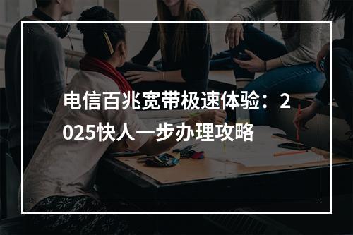 电信百兆宽带极速体验：2025快人一步办理攻略