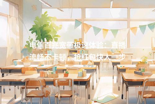 电信百兆宽带极速体验：直播流畅不卡顿，抢红包快人一步