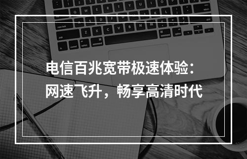 电信百兆宽带极速体验：网速飞升，畅享高清时代