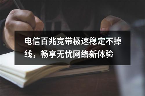 电信百兆宽带极速稳定不掉线，畅享无忧网络新体验